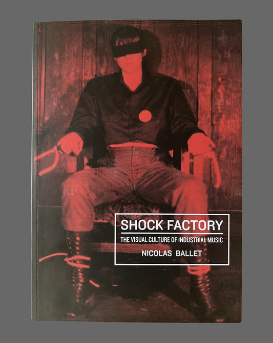 Shock Factory: The Visual Culture Of Industrial Music by Nicolas Ballet